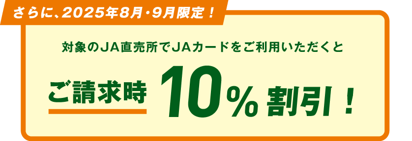さらに、2025年8月・9月限定！対象のJA直売所でJAカードをご利用いただくとご請求時10%割引！